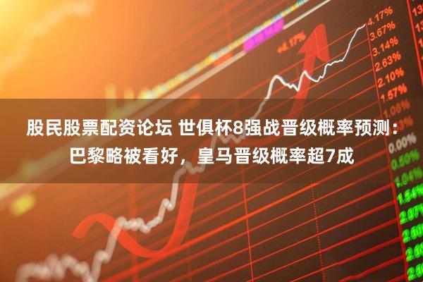 股民股票配资论坛 世俱杯8强战晋级概率预测：巴黎略被看好，皇马晋级概率超7成