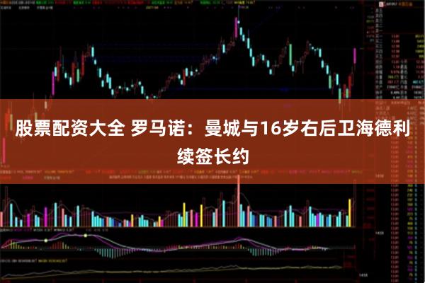 股票配资大全 罗马诺：曼城与16岁右后卫海德利续签长约