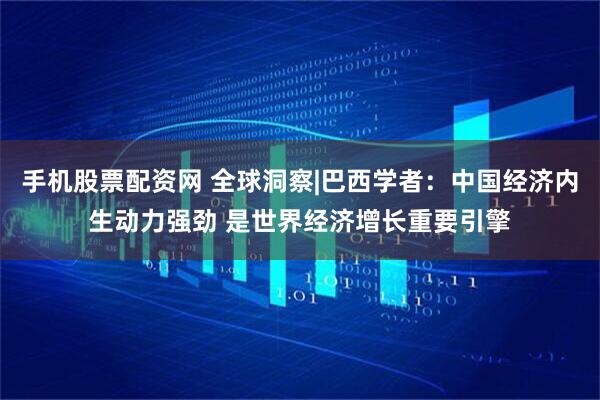手机股票配资网 全球洞察|巴西学者：中国经济内生动力强劲 是世界经济增长重要引擎