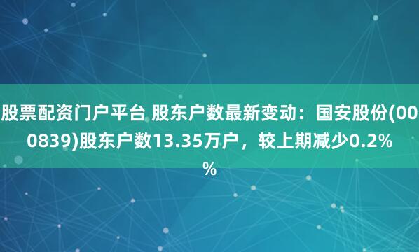 股票配资门户平台 股东户数最新变动：国安股份(000839)股东户数13.35万户，较上期减少0.2%