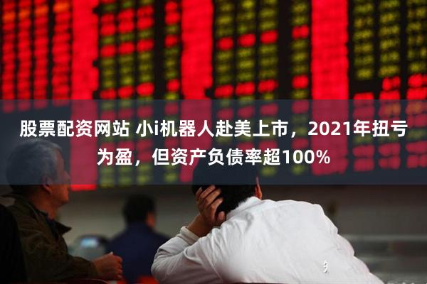 股票配资网站 小i机器人赴美上市，2021年扭亏为盈，但资产负债率超100%