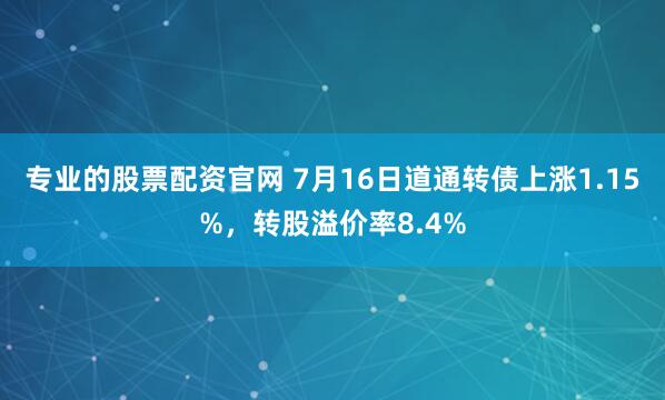 专业的股票配资官网 7月16日道通转债上涨1.15%，转股溢价率8.4%