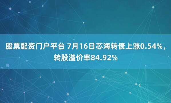 股票配资门户平台 7月16日芯海转债上涨0.54%，转股溢价率84.92%