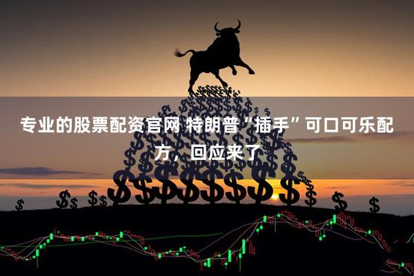 专业的股票配资官网 特朗普“插手”可口可乐配方，回应来了