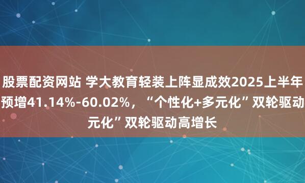 股票配资网站 学大教育轻装上阵显成效2025上半年净利润预增41.14%-60.02%，“个性化+多元化”双轮驱动高增长