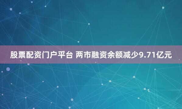 股票配资门户平台 两市融资余额减少9.71亿元