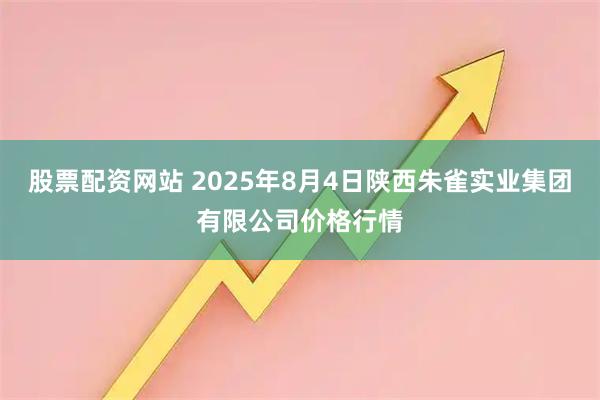 股票配资网站 2025年8月4日陕西朱雀实业集团有限公司价格行情