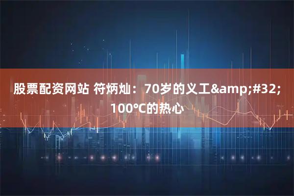 股票配资网站 符炳灿：70岁的义工 100℃的热心