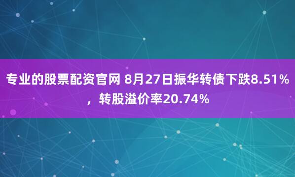 专业的股票配资官网 8月27日振华转债下跌8.51%，转股溢价率20.74%