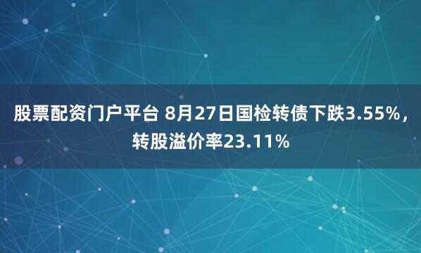 股票配资门户平台 8月27日国检转债下跌3.55%，转股溢价率23.11%