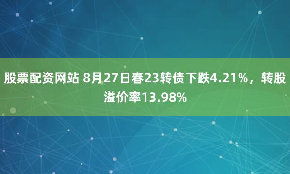 股票配资网站 8月27日春23转债下跌4.21%，转股溢价率13.98%