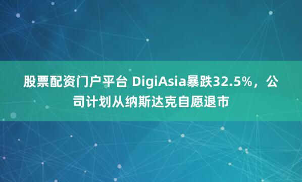 股票配资门户平台 DigiAsia暴跌32.5%，公司计划从纳斯达克自愿退市