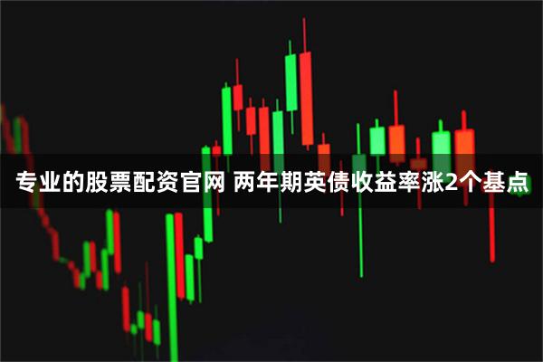 专业的股票配资官网 两年期英债收益率涨2个基点