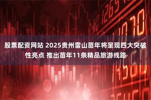 股票配资网站 2025贵州雷山苗年将呈现四大突破性亮点 推出苗年11条精品旅游线路