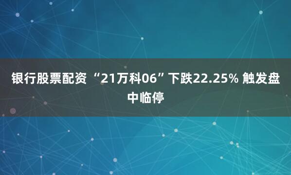 银行股票配资 “21万科06”下跌22.25% 触发盘中临停