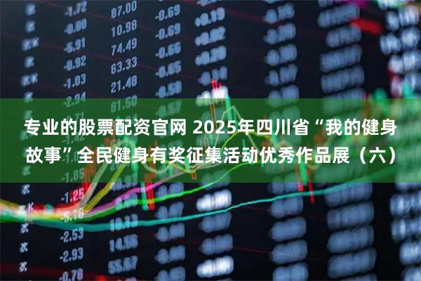 专业的股票配资官网 2025年四川省“我的健身故事”全民健身有奖征集活动优秀作品展（六）