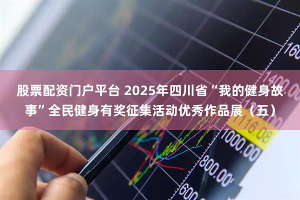 股票配资门户平台 2025年四川省“我的健身故事”全民健身有奖征集活动优秀作品展（五）