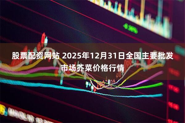 股票配资网站 2025年12月31日全国主要批发市场芥菜价格行情