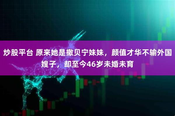 炒股平台 原来她是撒贝宁妹妹,颜值才华不输外国嫂子,却至今46岁未婚未育