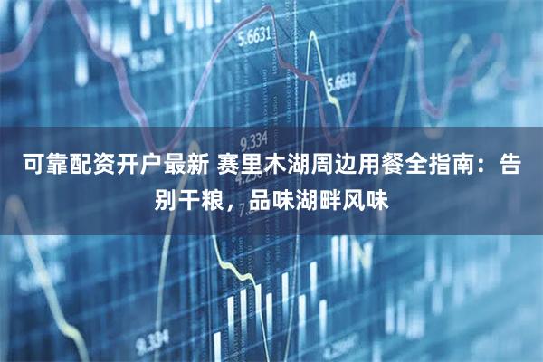 可靠配资开户最新 赛里木湖周边用餐全指南：告别干粮，品味湖畔风味