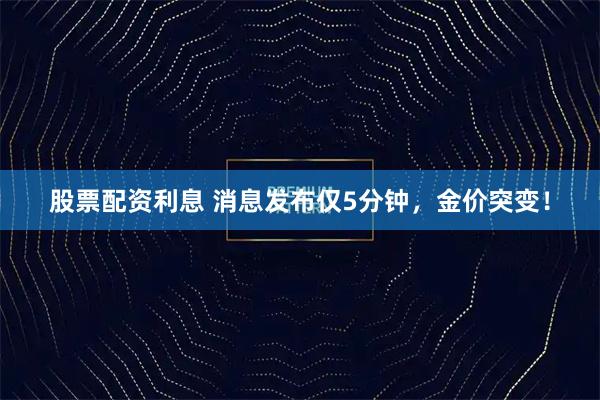 股票配资利息 消息发布仅5分钟，金价突变！