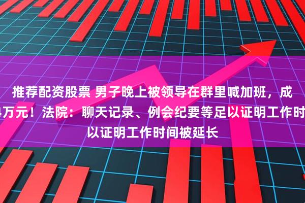推荐配资股票 男子晚上被领导在群里喊加班,成功获赔14万元!法院:聊天记录、例会纪要等足以证明工作时间被延长